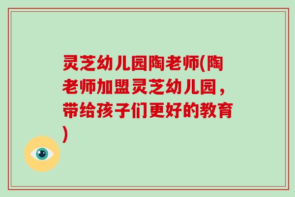 灵芝幼儿园陶老师(陶老师加盟灵芝幼儿园，带给孩子们更好的教育)