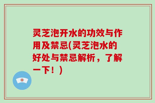 灵芝泡开水的功效与作用及禁忌(灵芝泡水的好处与禁忌解析，了解一下！)