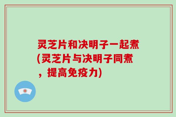 灵芝片和决明子一起煮(灵芝片与决明子同煮，提高免疫力)