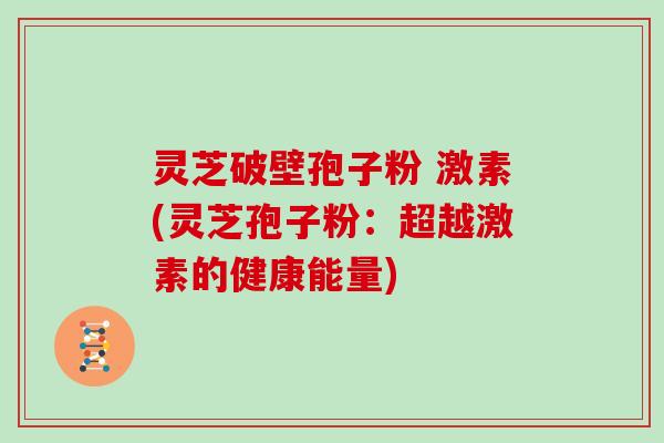 灵芝破壁孢子粉 激素(灵芝孢子粉：超越激素的健康能量)