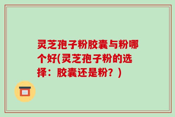 灵芝孢子粉胶囊与粉哪个好(灵芝孢子粉的选择：胶囊还是粉？)