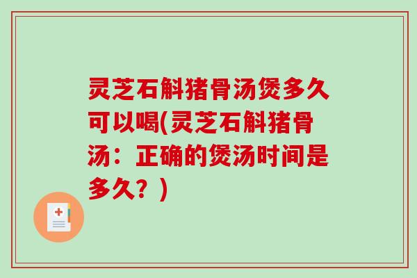 灵芝石斛猪骨汤煲多久可以喝(灵芝石斛猪骨汤：正确的煲汤时间是多久？)