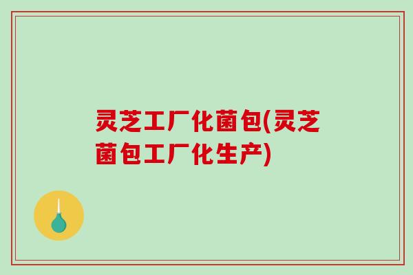 灵芝工厂化菌包(灵芝菌包工厂化生产)