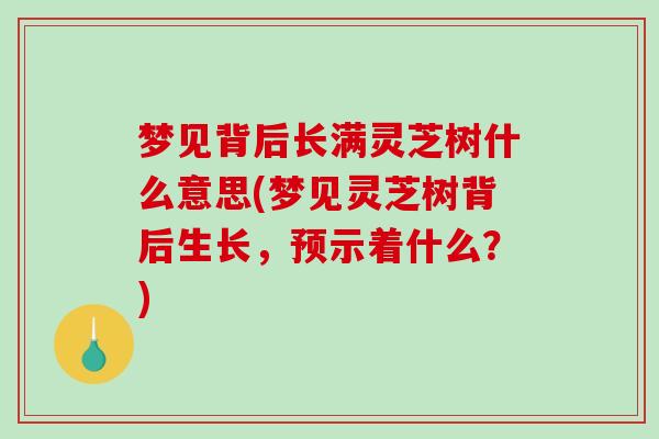 梦见背后长满灵芝树什么意思(梦见灵芝树背后生长，预示着什么？)
