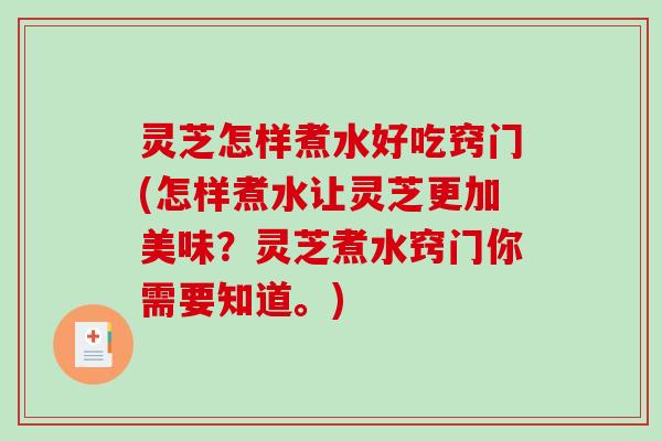 灵芝怎样煮水好吃窍门(怎样煮水让灵芝更加美味？灵芝煮水窍门你需要知道。)