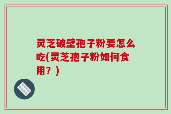 灵芝破壁孢子粉要怎么吃(灵芝孢子粉如何食用？)