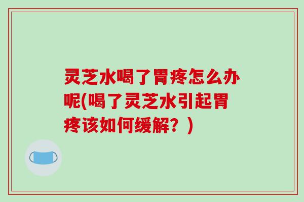 灵芝水喝了胃疼怎么办呢(喝了灵芝水引起胃疼该如何缓解？)