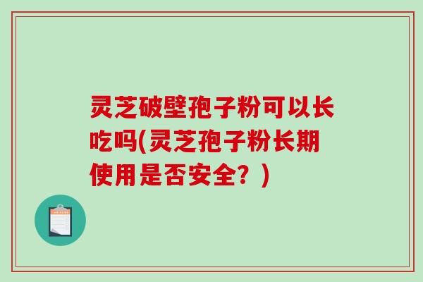 灵芝破壁孢子粉可以长吃吗(灵芝孢子粉长期使用是否安全？)