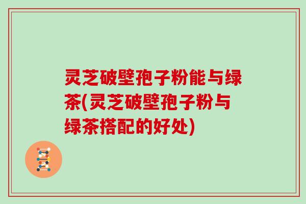 灵芝破壁孢子粉能与绿茶(灵芝破壁孢子粉与绿茶搭配的好处)