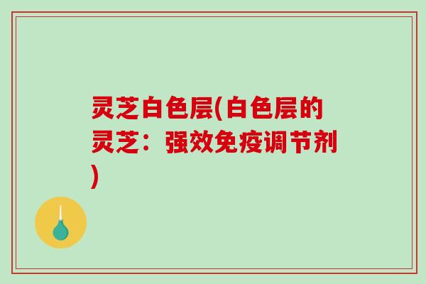 灵芝白色层(白色层的灵芝：强效免疫调节剂)