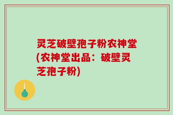 灵芝破壁孢子粉农神堂(农神堂出品：破壁灵芝孢子粉)