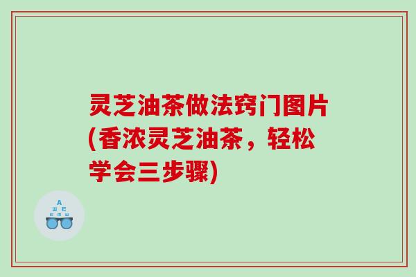 灵芝油茶做法窍门图片(香浓灵芝油茶，轻松学会三步骤)