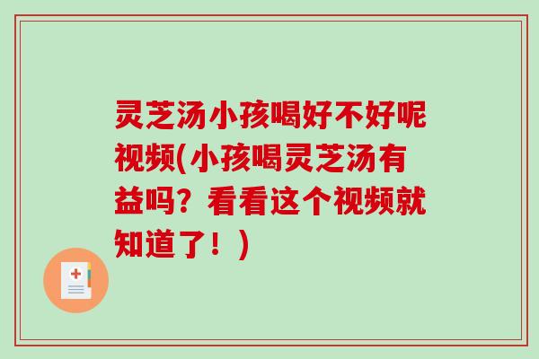 灵芝汤小孩喝好不好呢视频(小孩喝灵芝汤有益吗？看看这个视频就知道了！)