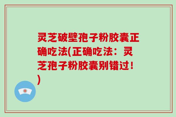 灵芝破壁孢子粉胶囊正确吃法(正确吃法：灵芝孢子粉胶囊别错过！)