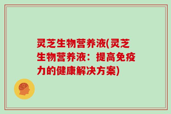 灵芝生物营养液(灵芝生物营养液：提高免疫力的健康解决方案)