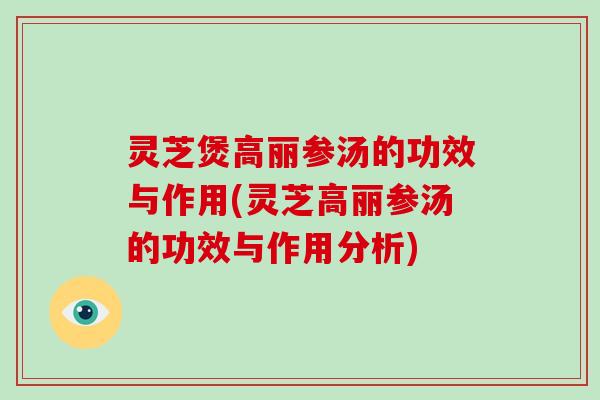 灵芝煲高丽参汤的功效与作用(灵芝高丽参汤的功效与作用分析)