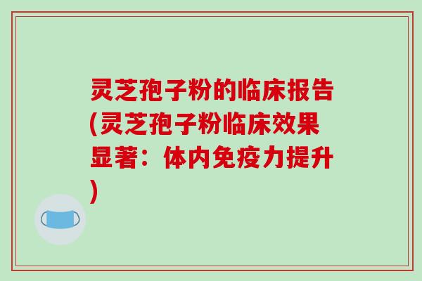 灵芝孢子粉的临床报告(灵芝孢子粉临床效果显著：体内免疫力提升)