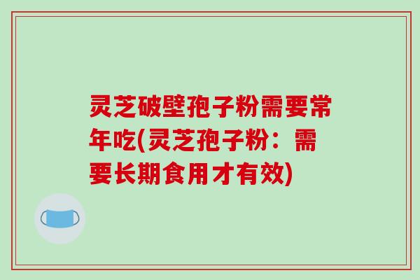 灵芝破壁孢子粉需要常年吃(灵芝孢子粉：需要长期食用才有效)