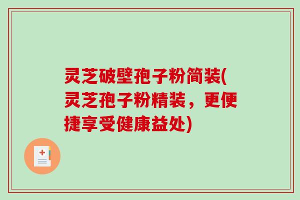 灵芝破壁孢子粉简装(灵芝孢子粉精装，更便捷享受健康益处)