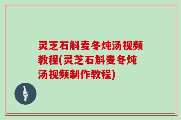 灵芝石斛麦冬炖汤视频教程(灵芝石斛麦冬炖汤视频制作教程)
