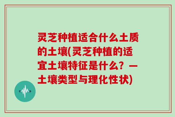 灵芝种植适合什么土质的土壤(灵芝种植的适宜土壤特征是什么？—土壤类型与理化性状)