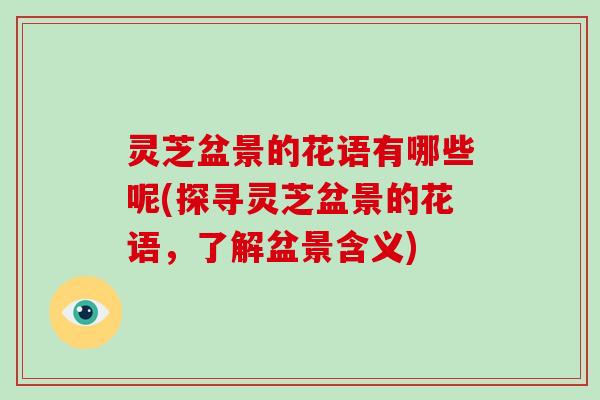 灵芝盆景的花语有哪些呢(探寻灵芝盆景的花语，了解盆景含义)