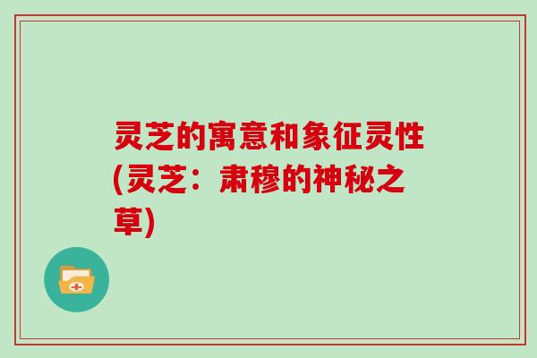 灵芝的寓意和象征灵性(灵芝：肃穆的神秘之草)