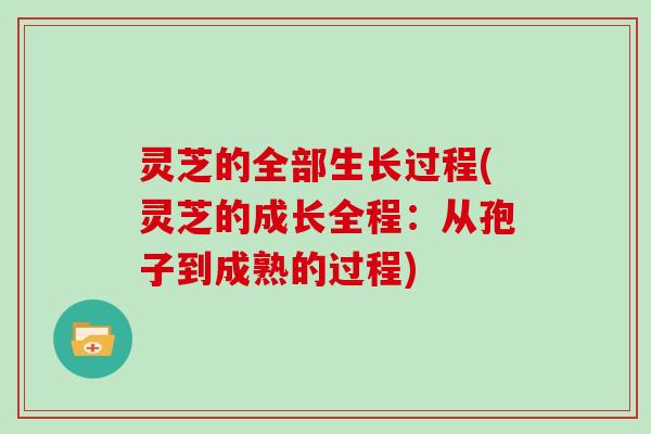 灵芝的全部生长过程(灵芝的成长全程：从孢子到成熟的过程)