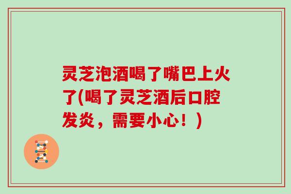 灵芝泡酒喝了嘴巴上火了(喝了灵芝酒后口腔发炎，需要小心！)