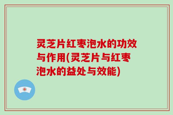 灵芝片红枣泡水的功效与作用(灵芝片与红枣泡水的益处与效能)