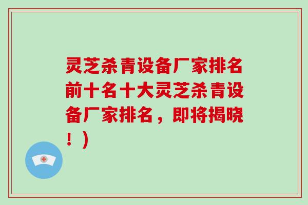 灵芝杀青设备厂家排名前十名十大灵芝杀青设备厂家排名，即将揭晓！)