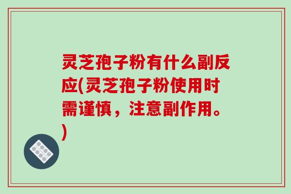 灵芝孢子粉有什么副反应(灵芝孢子粉使用时需谨慎，注意副作用。)