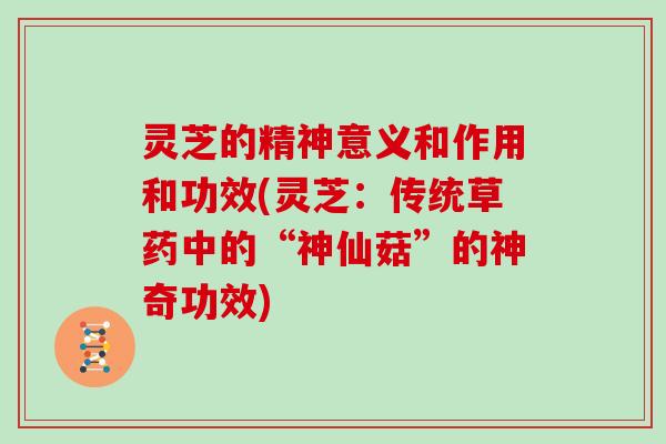 灵芝的精神意义和作用和功效(灵芝：传统草药中的“神仙菇”的神奇功效)