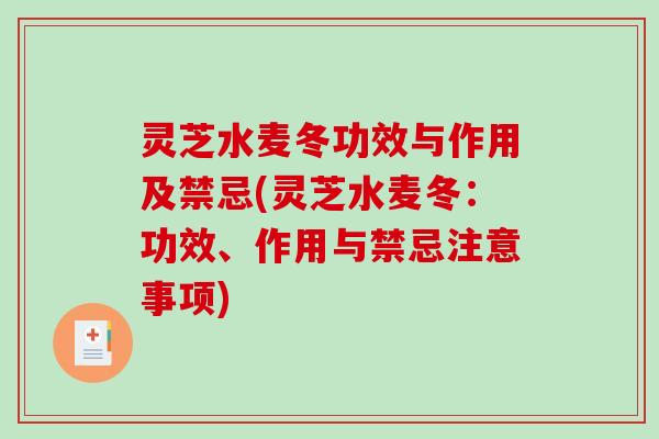 灵芝水麦冬功效与作用及禁忌(灵芝水麦冬：功效、作用与禁忌注意事项)