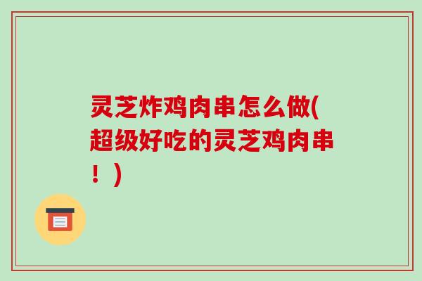 灵芝炸鸡肉串怎么做(超级好吃的灵芝鸡肉串！)