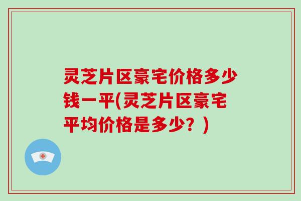 灵芝片区豪宅价格多少钱一平(灵芝片区豪宅平均价格是多少？)