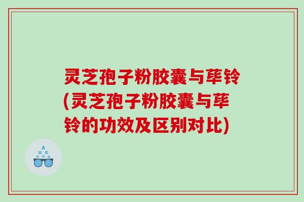 灵芝孢子粉胶囊与荜铃(灵芝孢子粉胶囊与荜铃的功效及区别对比)