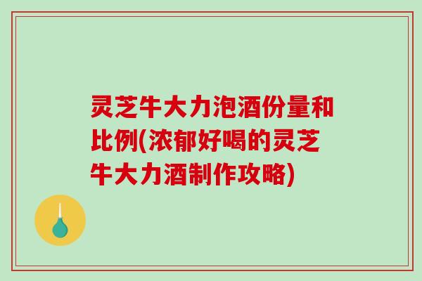 灵芝牛大力泡酒份量和比例(浓郁好喝的灵芝牛大力酒制作攻略)