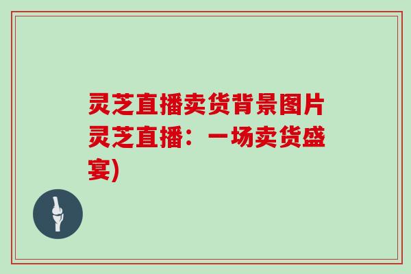 灵芝直播卖货背景图片灵芝直播：一场卖货盛宴)