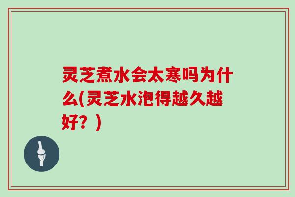 灵芝煮水会太寒吗为什么(灵芝水泡得越久越好？)