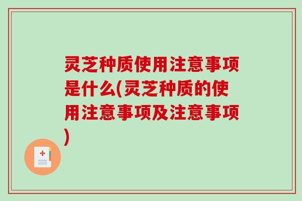 灵芝种质使用注意事项是什么(灵芝种质的使用注意事项及注意事项)