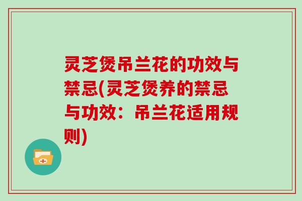 灵芝煲吊兰花的功效与禁忌(灵芝煲养的禁忌与功效：吊兰花适用规则)