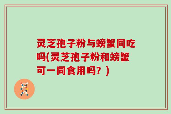 灵芝孢子粉与螃蟹同吃吗(灵芝孢子粉和螃蟹可一同食用吗？)