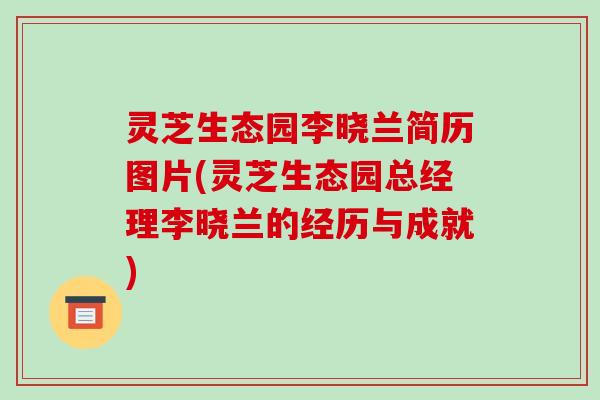 灵芝生态园李晓兰简历图片(灵芝生态园总经理李晓兰的经历与成就)