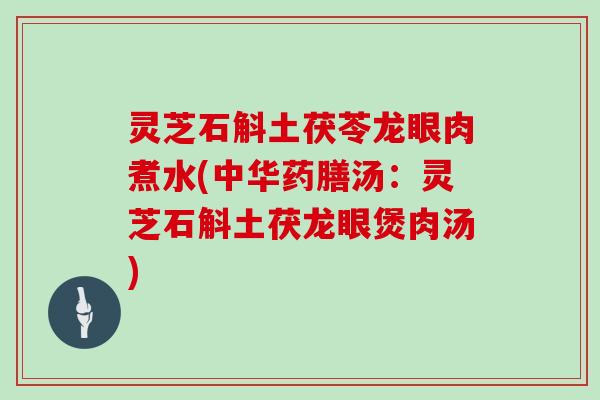 灵芝石斛土茯苓龙眼肉煮水(中华药膳汤：灵芝石斛土茯龙眼煲肉汤)