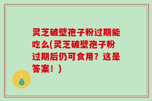 灵芝破壁孢子粉过期能吃么(灵芝破壁孢子粉过期后仍可食用？这是答案！)