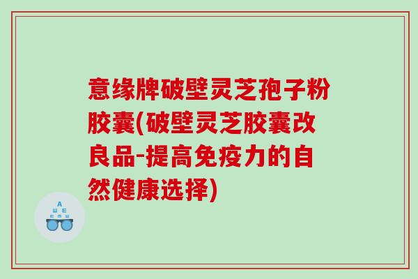 意缘牌破壁灵芝孢子粉胶囊(破壁灵芝胶囊改良品-提高免疫力的自然健康选择)