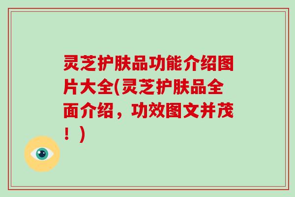 灵芝护肤品功能介绍图片大全(灵芝护肤品全面介绍，功效图文并茂！)