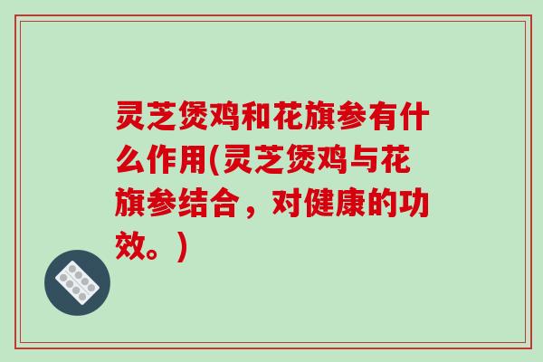 灵芝煲鸡和花旗参有什么作用(灵芝煲鸡与花旗参结合，对健康的功效。)