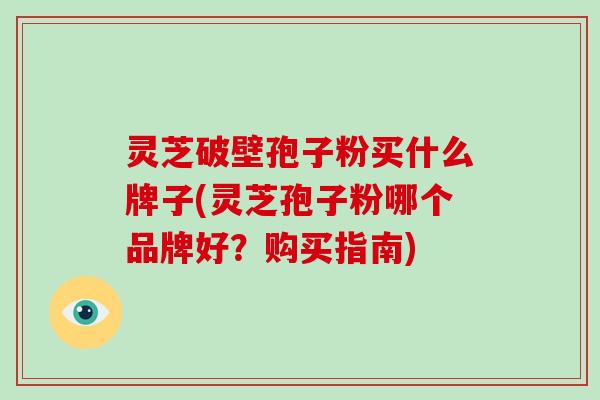 灵芝破壁孢子粉买什么牌子(灵芝孢子粉哪个品牌好？购买指南)